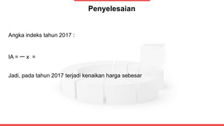 Penyelesaian
Angka indeks tahun 2017 :
IA = x =
Jadi, pada tahun 2017 terjadi kenaikan harga sebesar
 