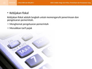• Kebijakan fiskal
Kebijakan fiskal adalah langkah untuk memengaruhi penerimaan dan
pengeluaran pemerintah.
o Menghemat pengeluaran pemerintah
o Menaikkan tarif pajak
15
 