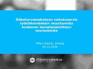 Eläketurvakeskuksen vaikutusarvio
työeläkeindeksin muuttamista
koskevan kansalaisaloitteen
seurauksista
Mikko Kautto, johtaja
02.12.2016
 