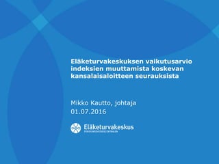 Eläketurvakeskuksen vaikutusarvio
indeksien muuttamista koskevan
kansalaisaloitteen seurauksista
Mikko Kautto, johtaja
01.07.2016
 