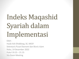 Indeks Maqashid
Syariah dalam
Implementasi
Oleh :
Hasbi Ash Shiddieqy, SE, MESY
Sekretaris Pusat Ekonomi dan Bisnis Islam
Rabu, 14 Desember 2022
Pukul 19.15 – 21.15
Via Zoom Meeting
 
