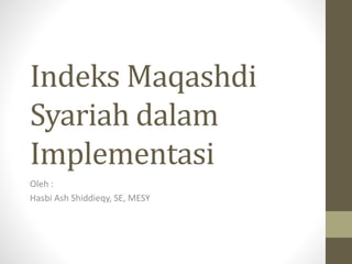 Indeks Maqashdi
Syariah dalam
Implementasi
Oleh :
Hasbi Ash Shiddieqy, SE, MESY
 