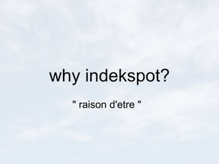 why indekspot?
  " raison d'etre "
 