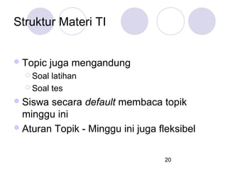 Struktur Materi TI
 Topic

juga mengandung

 Soal

latihan
 Soal tes
 Siswa

secara default membaca topik
minggu ini
 Aturan Topik - Minggu ini juga fleksibel
20

 