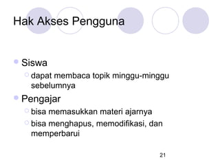 Hak Akses Pengguna

 Siswa
 dapat

membaca topik minggu-minggu
sebelumnya

 Pengajar
 bisa

memasukkan materi ajarnya
 bisa menghapus, memodifikasi, dan
memperbarui
21

 