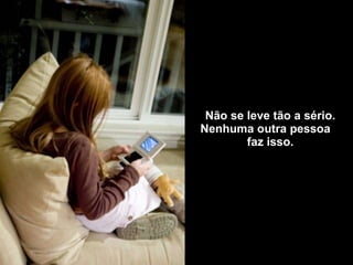 Não se leve tão a sério. Nenhuma outra pessoa  faz isso. 