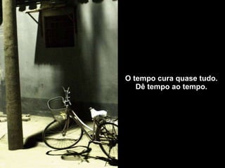 O tempo cura quase tudo. Dê tempo ao tempo. 