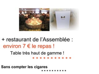 + restaurant de l’Assemblée :  environ 7 € le repas !  Table très haut de gamme !   * * * * * * * * * * *  Sans compter les cigares  * * * * * * * * * *  