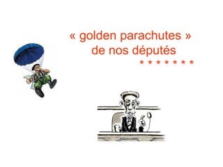 « golden parachutes »  de nos députés  * * * * * * *  