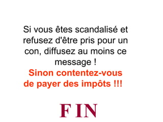 Si vous êtes scandalisé et refusez d'être pris pour un con, diffusez au moins ce message ! Sinon contentez-vous de payer des impôts !!!   FIN 