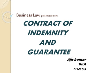 Business Law presentation on:
CONTRACT OF
INDEMNITY
AND
GUARANTEE
Ajit kumar
BBA
75148114
 