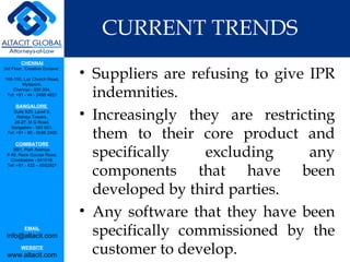 CURRENT TRENDS Suppliers are refusing to give IPR indemnities.  Increasingly they are restricting them to their core product and specifically excluding any components that have been developed by third parties. Any software that they have been specifically commissioned by the customer to develop.  