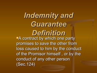 Indemnity and
       Guarantee
A
       Definition
    contract by which one party
promises to save the other from
loss caused to him by the conduct
of the Promisor himself , or by the
conduct of any other person
(Sec.124)
 