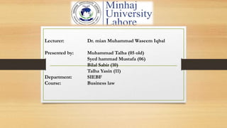 Lecturer: Dr. mian Muhammad Waseem Iqbal
Presented by: Muhammad Talha (05 old)
Syed hammad Mustafa (06)
Bilal Sabir (10)
Talha Yasin (11)
Department: SIEBF
Course: Business law
 