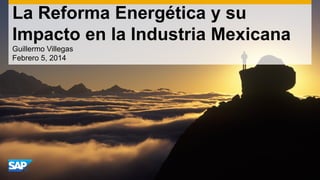 La Reforma Energética y su
Impacto en la Industria Mexicana
Guillermo Villegas
Febrero 5, 2014
 
