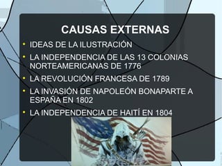 CAUSAS EXTERNAS

IDEAS DE LA ILUSTRACIÓN

LA INDEPENDENCIA DE LAS 13 COLONIAS
NORTEAMERICANAS DE 1776

LA REVOLUCIÓN FRANCESA DE 1789

LA INVASIÓN DE NAPOLEÓN BONAPARTE A
ESPAÑA EN 1802

LA INDEPENDENCIA DE HAITÍ EN 1804
 
