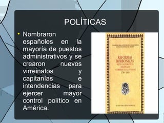 POLÍTICAS

Nombraron
españoles en la
mayoría de puestos
administrativos y se
crearon nuevos
virreinatos y
capitanías e
intendencias para
ejercer mayor
control político en
América.
 