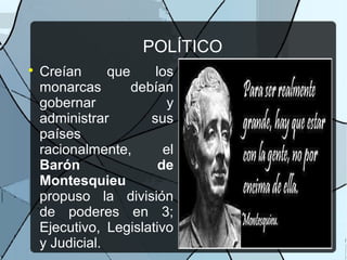 POLÍTICO

Creían que los
monarcas debían
gobernar y
administrar sus
países
racionalmente, el
Barón de
Montesquieu
propuso la división
de poderes en 3;
Ejecutivo, Legislativo
y Judicial.
 