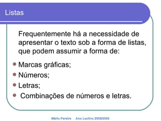 Listas Frequentemente há a necessidade de apresentar o texto sob a forma de listas, que podem assumir a forma de: Marcas gráficas; Números; Letras; Combinações de números e letras. Mário Pereira  Ano Lectivo 2008/2009   