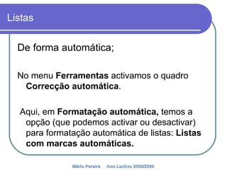 Listas De forma automática; No menu  Ferramentas  activamos o quadro  Correcção automática . Aqui, em  Formatação automática,  temos a opção (que podemos activar ou desactivar) para formatação automática de listas:  Listas com marcas automáticas. Mário Pereira  Ano Lectivo 2008/2009   