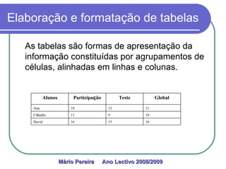 Elaboração e formatação de tabelas As tabelas são formas de apresentação da informação constituídas por agrupamentos de células, alinhadas em linhas e colunas.  Mário Pereira  Ano Lectivo 2008/2009   Alunos Participa ç ão Teste Global Ana 10 12 11 Cl á udia 11 9 10 David 16 15 16 
