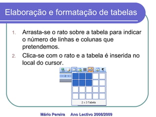 Elaboração e formatação de tabelas Arrasta-se o rato sobre a tabela para indicar o número de linhas e colunas que pretendemos. Clica-se com o rato e a tabela é inserida no local do cursor. Mário Pereira  Ano Lectivo 2008/2009   