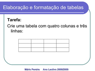Elaboração e formatação de tabelas Tarefa:  Crie uma tabela com quatro colunas e três linhas: Mário Pereira  Ano Lectivo 2008/2009   