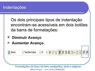 Indentações Os dois principais tipos de indentação encontram-se acessíveis em dois botões da barra de formatações: Diminuir Avanço  Aumentar Avanço. Formatações de tipos de letra, parágrafos, texto e páginas Mário Pereira  Ano Lectivo 2008/2009   