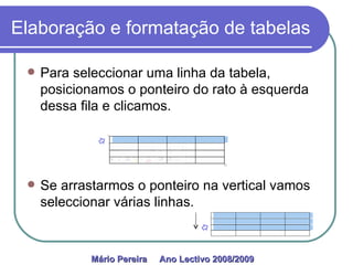 Elaboração e formatação de tabelas Para seleccionar uma linha da tabela, posicionamos o ponteiro do rato à esquerda dessa fila e clicamos. Se arrastarmos o ponteiro na vertical vamos seleccionar várias linhas. Mário Pereira  Ano Lectivo 2008/2009   