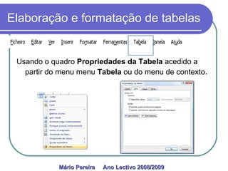 Elaboração e formatação de tabelas Usando o quadro  Propriedades da Tabela  acedido a partir do menu menu  Tabela  ou do menu de contexto . Mário Pereira  Ano Lectivo 2008/2009   