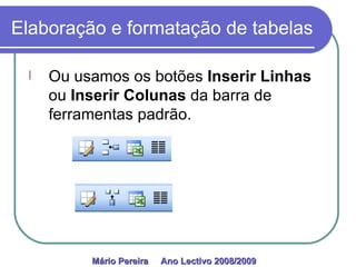 Elaboração e formatação de tabelas Ou usamos os botões  Inserir Linhas  ou  Inserir Colunas  da barra de ferramentas padrão. Mário Pereira  Ano Lectivo 2008/2009   