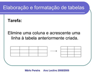 Elaboração e formatação de tabelas Tarefa: Elimine uma coluna e acrescente uma linha à tabela anteriormente criada. Mário Pereira  Ano Lectivo 2008/2009   