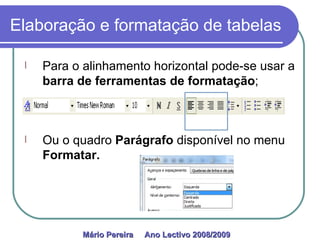 Elaboração e formatação de tabelas Para o alinhamento horizontal pode-se usar a  barra de ferramentas de formatação ; Ou o quadro  Parágrafo  disponível no menu  Formatar.  Mário Pereira  Ano Lectivo 2008/2009   