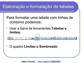Elaboração e formatação de tabelas Para formatar uma tabela com linhas de contorno podemos: Usar a barra de ferramentas  Tabelas e limites ; O quadro  Limites e Sombreado ; Mário Pereira  Ano Lectivo 2008/2009   