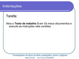 Indentações Tarefa: Abra o  Texto de trabalho 2  em  Os meus documentos  e execute as instruções nele contidas . Formatações de tipos de letra, parágrafos, texto e páginas Mário Pereira  Ano Lectivo 2008/2009   