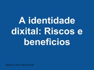 A identidade
      dixital: Riscos e
         beneficios

Alejandro y Adrián (inforeba.02.05)
 