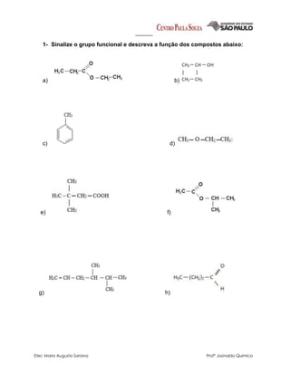 Etec Maria Augusta Saraiva Profº Josinaldo Química
1- Sinalize o grupo funcional e descreva a função dos compostos abaixo:
a) b)
c) d)
e) f)
g) h)
 