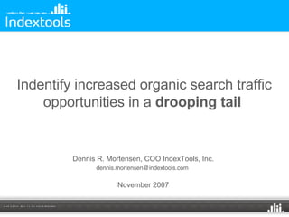 Indentify increased organic search traffic opportunities in a  drooping tail   Dennis R. Mortensen, COO IndexTools, Inc. [email_address]   November 2007 