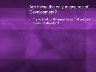 Are these the only measures of Development?Try to think of different ways that we can measure develop’t