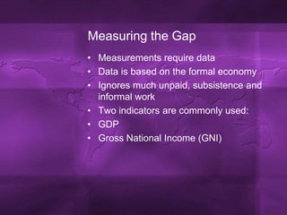 Measuring the GapMeasurements require dataData is based on the formal economyIgnores much unpaid, subsistence and informal workTwo indicators are commonly used:GDPGross National Income (GNI)