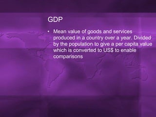 GDPMean value of goods and services produced in a country over a year. Divided by the population to give a per capita value which is converted to US$ to enable comparisons