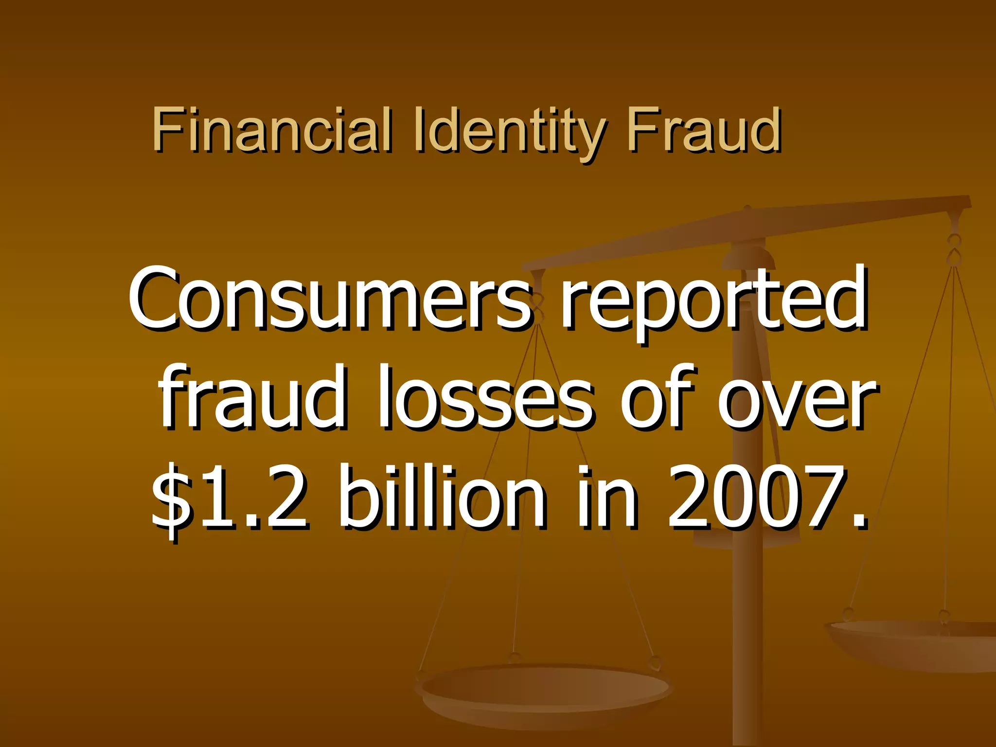 Financial Identity Fraud Consumers reported fraud losses of over $1.2 billion in 2007.   