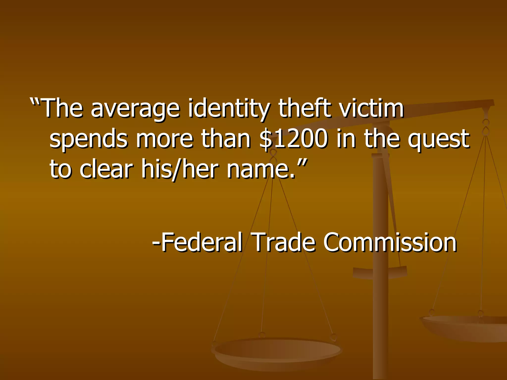 “ The average identity theft victim spends more than $1200 in the quest to clear his/her name.” -Federal Trade Commission 