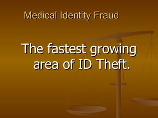 Medical Identity Fraud The fastest growing area of ID Theft. 