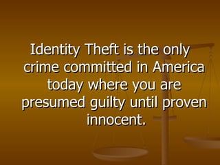 Identity Theft is the only crime committed in America today where you are presumed guilty until proven  innocent. 