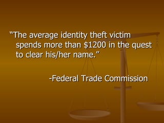 “ The average identity theft victim spends more than $1200 in the quest to clear his/her name.” -Federal Trade Commission 