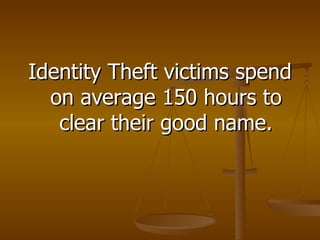 Identity Theft victims spend on average 150 hours to clear their good name. 