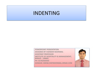 INDENTING
POWERPOINT PERSENTATION
DESIGNED BY VIJENDER NOONWAL
ASSISTANT PROFESSOR
INSTITUTE OF HOSPITALITY & MANAGEMENT,
BANUR – 140601
PH- 01762503503
DOMAIN: WWW.CHEFNOONWAL.HPAGE.COM
 