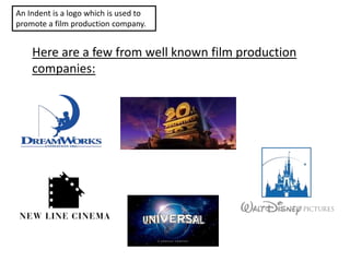 An Indent is a logo which is used to
promote a film production company.
Here are a few from well known film production
companies:
 