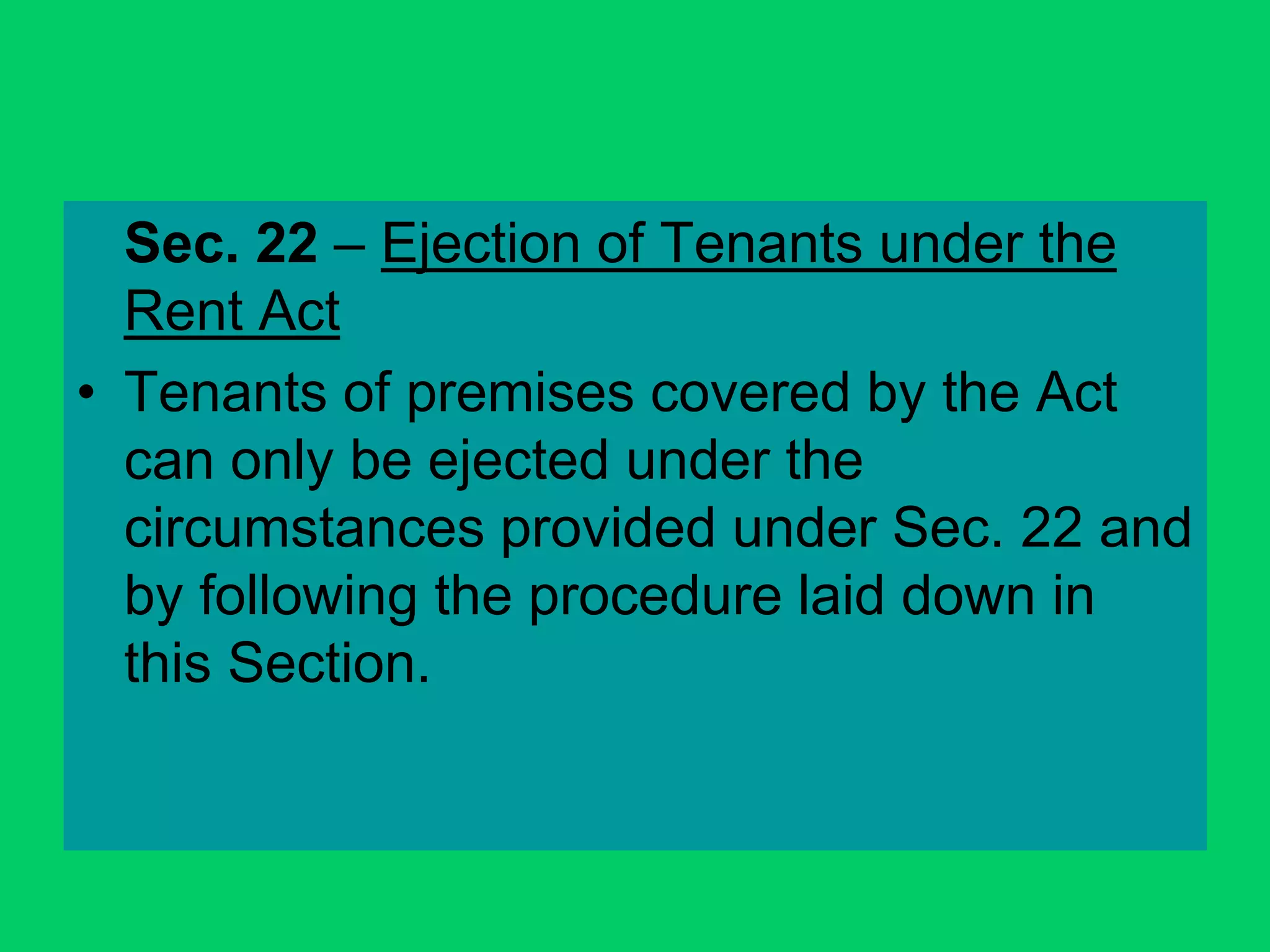 Sec. 22 – Ejection of Tenants under the
Rent Act
• Tenants of premises covered by the Act
can only be ejected under the
circumstances provided under Sec. 22 and
by following the procedure laid down in
this Section.
 